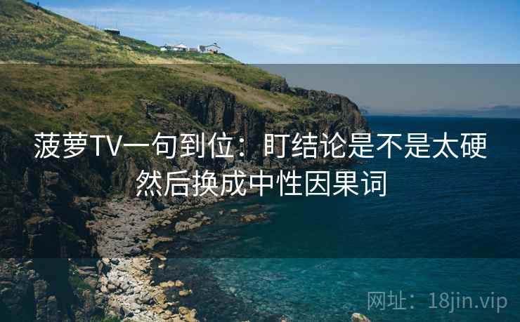菠萝TV一句到位：盯结论是不是太硬然后换成中性因果词
