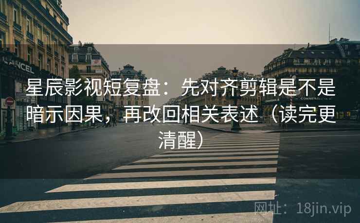 星辰影视短复盘:先对齐剪辑是不是暗示因果,再改回相关表述(读完更清醒) 星辰影视短复盘:先对齐剪辑是不是暗示因果,再改回相关表述(读完更清醒)