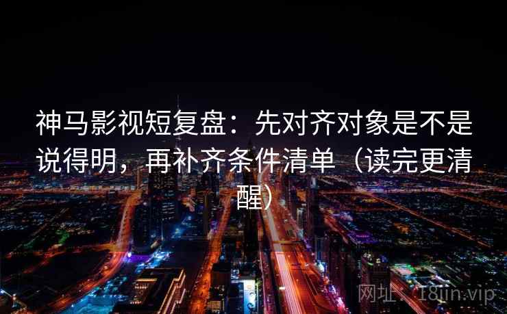神马影视短复盘:先对齐对象是不是说得明,再补齐条件清单(读完更清醒) 神马影视短复盘:先对齐对象是不是说得明,再补齐条件清单(读完更清醒)