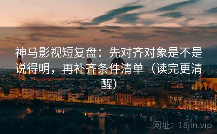 神马影视短复盘:先对齐对象是不是说得明,再补齐条件清单(读完更清醒)