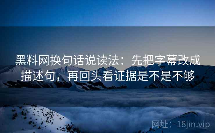 黑料网换句话说读法:先把字幕改成描述句,再回头看证据是不是不够 黑料网换句话说读法:先把字幕改成描述句,再回头看证据是不是不够