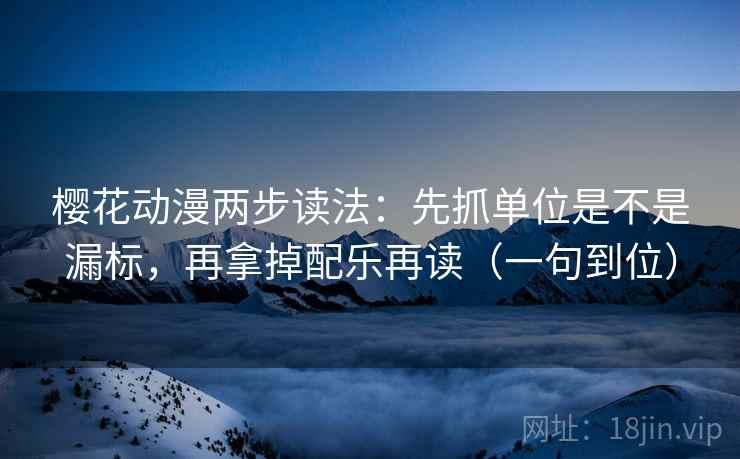 樱花动漫两步读法:先抓单位是不是漏标,再拿掉配乐再读(一句到位) 樱花动漫两步读法:先抓单位是不是漏标,再拿掉配乐再读(一句到位)