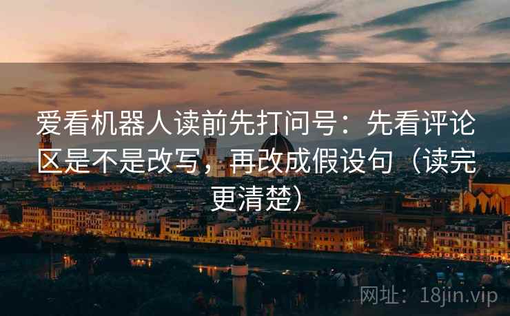 爱看机器人读前先打问号：先看评论区是不是改写，再改成假设句（读完更清楚）