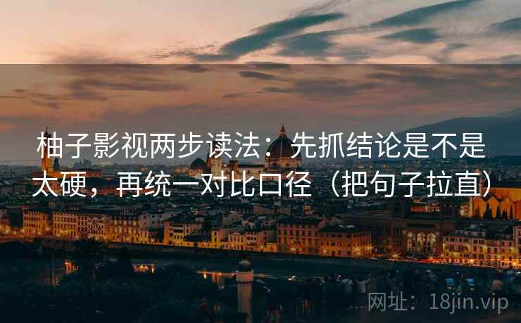 柚子影视两步读法：先抓结论是不是太硬，再统一对比口径（把句子拉直）