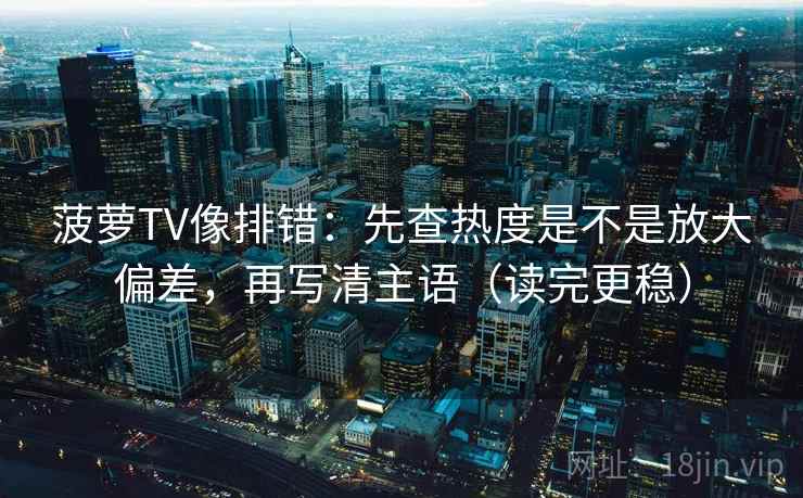 菠萝TV像排错:先查热度是不是放大偏差,再写清主语(读完更稳)