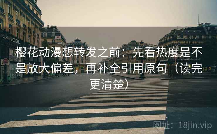 樱花动漫想转发之前:先看热度是不是放大偏差,再补全引用原句(读完更清楚) 樱花动漫想转发之前:先看热度是不是放大偏差,再补全引用原句(读完更清楚)