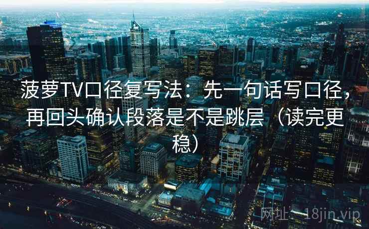 菠萝TV口径复写法:先一句话写口径,再回头确认段落是不是跳层(读完更稳)