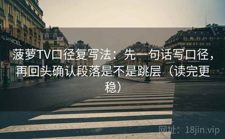 菠萝TV口径复写法：先一句话写口径，再回头确认段落是不是跳层（读完更稳）