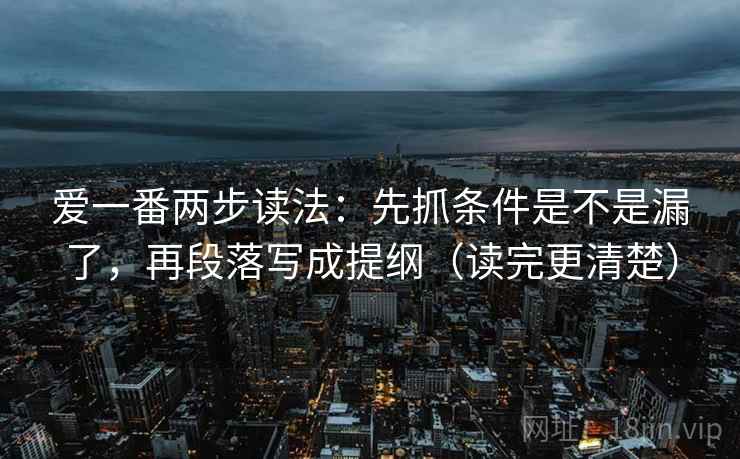 爱一番两步读法：先抓条件是不是漏了，再段落写成提纲（读完更清楚）