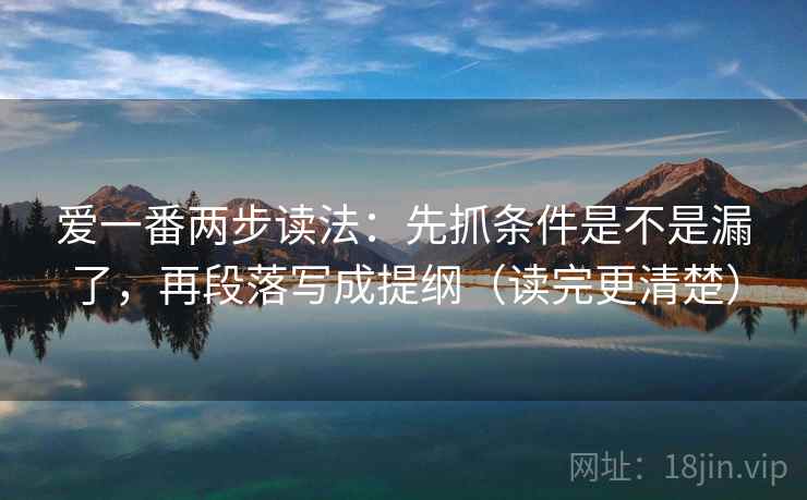 爱一番两步读法：先抓条件是不是漏了，再段落写成提纲（读完更清楚）