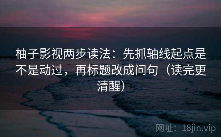 柚子影视两步读法：先抓轴线起点是不是动过，再标题改成问句（读完更清醒）
