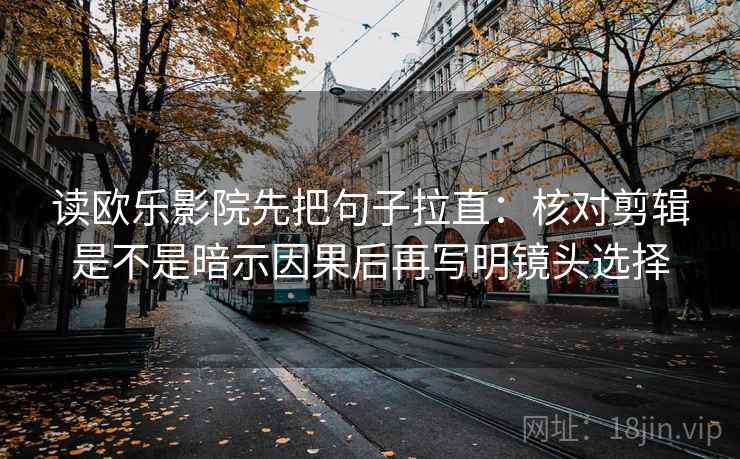 读欧乐影院先把句子拉直:核对剪辑是不是暗示因果后再写明镜头选择 读欧乐影院先把句子拉直:核对剪辑是不是暗示因果后再写明镜头选择