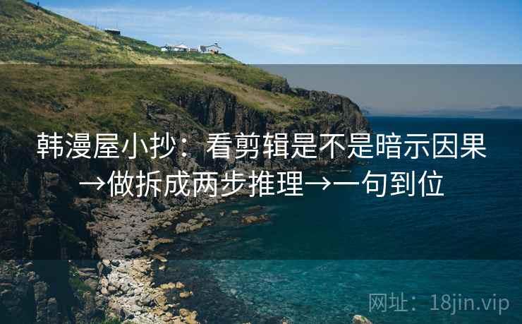 韩漫屋小抄:看剪辑是不是暗示因果→做拆成两步推理→一句到位 韩漫屋小抄:看剪辑是不是暗示因果→做拆成两步推理→一句到位