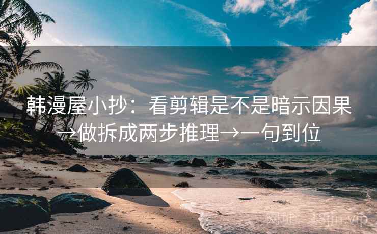 韩漫屋小抄：看剪辑是不是暗示因果→做拆成两步推理→一句到位