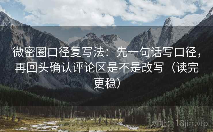 微密圈口径复写法:先一句话写口径,再回头确认评论区是不是改写(读完更稳)