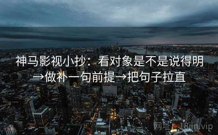 神马影视小抄:看对象是不是说得明→做补一句前提→把句子拉直 神马影视小抄:看对象是不是说得明→做补一句前提→把句子拉直