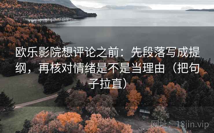 欧乐影院想评论之前:先段落写成提纲,再核对情绪是不是当理由(把句子拉直) 欧乐影院想评论之前:先段落写成提纲,再核对情绪是不是当理由(把句子拉直)