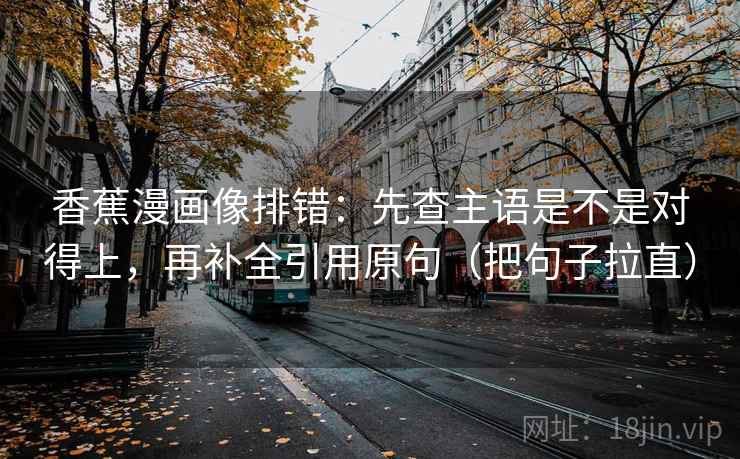 香蕉漫画像排错：先查主语是不是对得上，再补全引用原句（把句子拉直）