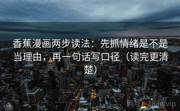 香蕉漫画两步读法：先抓情绪是不是当理由，再一句话写口径（读完更清楚）