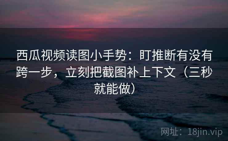西瓜视频读图小手势:盯推断有没有跨一步,立刻把截图补上下文(三秒就能做) 西瓜视频读图小手势:盯推断有没有跨一步,立刻把截图补上下文(三秒就能做)