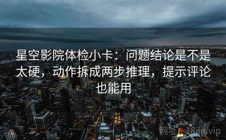 星空影院体检小卡：问题结论是不是太硬，动作拆成两步推理，提示评论也能用