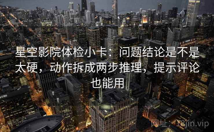 星空影院体检小卡:问题结论是不是太硬,动作拆成两步推理,提示评论也能用