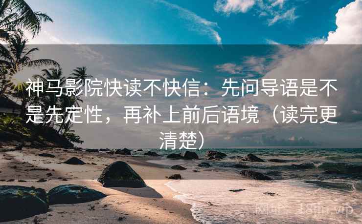 神马影院快读不快信：先问导语是不是先定性，再补上前后语境（读完更清楚）