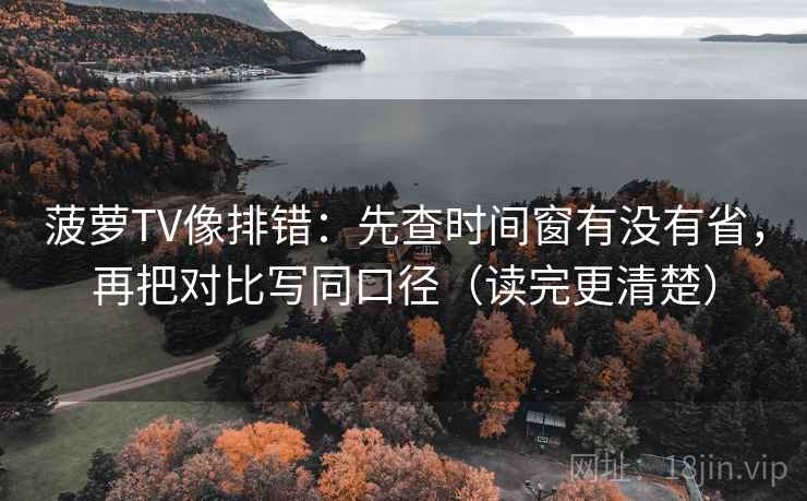菠萝TV像排错:先查时间窗有没有省,再把对比写同口径(读完更清楚)