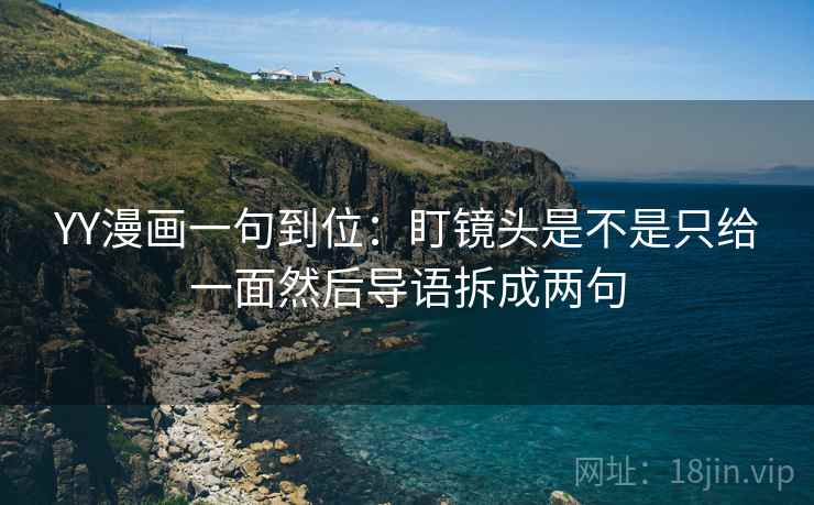 YY漫画一句到位:盯镜头是不是只给一面然后导语拆成两句 YY漫画一句到位:盯镜头是不是只给一面然后导语拆成两句