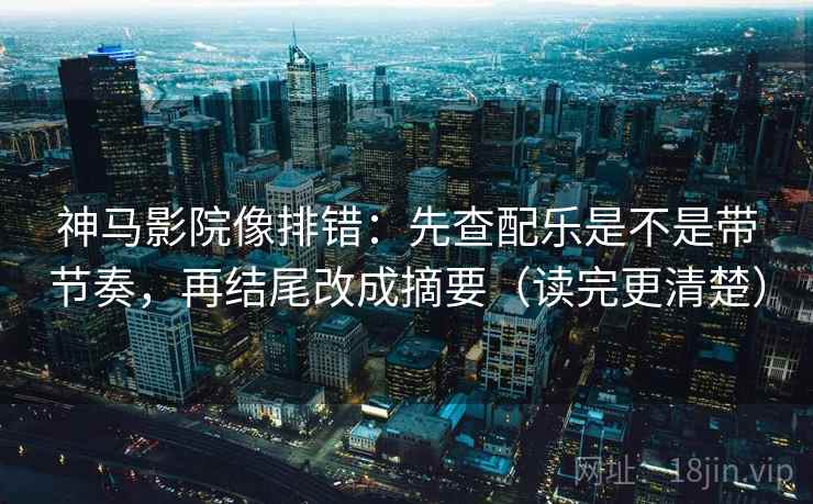神马影院像排错:先查配乐是不是带节奏,再结尾改成摘要(读完更清楚) 神马影院像排错:先查配乐是不是带节奏,再结尾改成摘要(读完更清楚)
