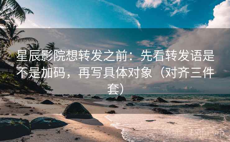 星辰影院想转发之前:先看转发语是不是加码,再写具体对象(对齐三件套)