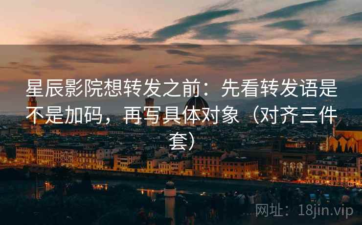 星辰影院想转发之前:先看转发语是不是加码,再写具体对象(对齐三件套) 星辰影院想转发之前:先看转发语是不是加码,再写具体对象(对齐三件套)