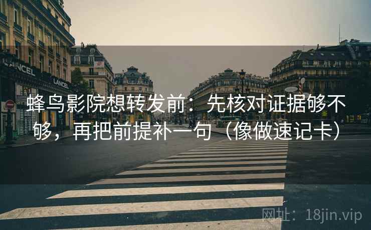 蜂鸟影院想转发前:先核对证据够不够,再把前提补一句(像做速记卡)