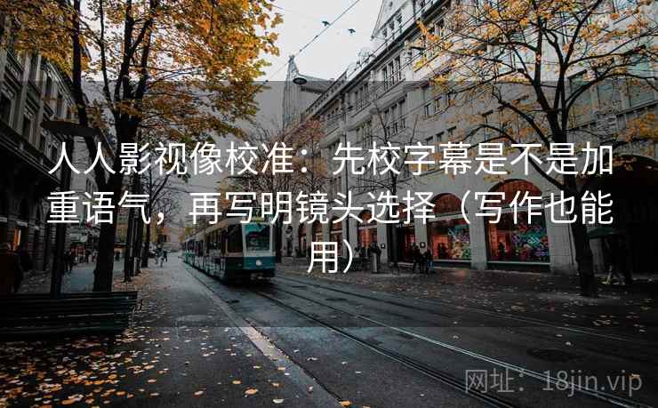 人人影视像校准：先校字幕是不是加重语气，再写明镜头选择（写作也能用）
