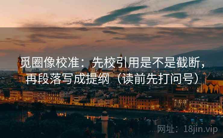 觅圈像校准:先校引用是不是截断,再段落写成提纲(读前先打问号)