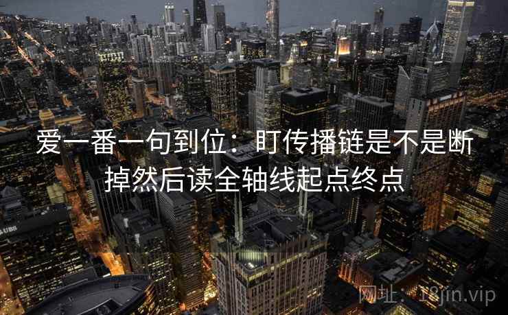 爱一番一句到位:盯传播链是不是断掉然后读全轴线起点终点