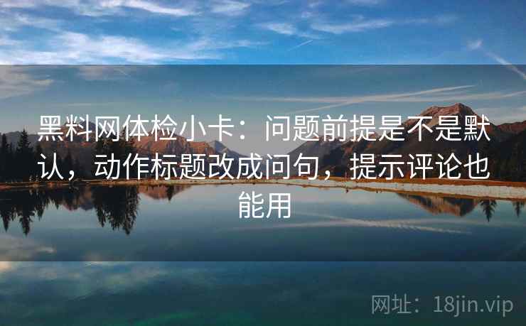黑料网体检小卡:问题前提是不是默认,动作标题改成问句,提示评论也能用