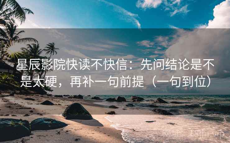 星辰影院快读不快信:先问结论是不是太硬,再补一句前提(一句到位)