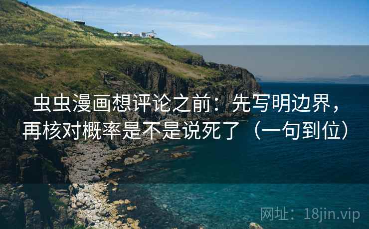 虫虫漫画想评论之前:先写明边界,再核对概率是不是说死了(一句到位) 虫虫漫画想评论之前:先写明边界,再核对概率是不是说死了(一句到位)