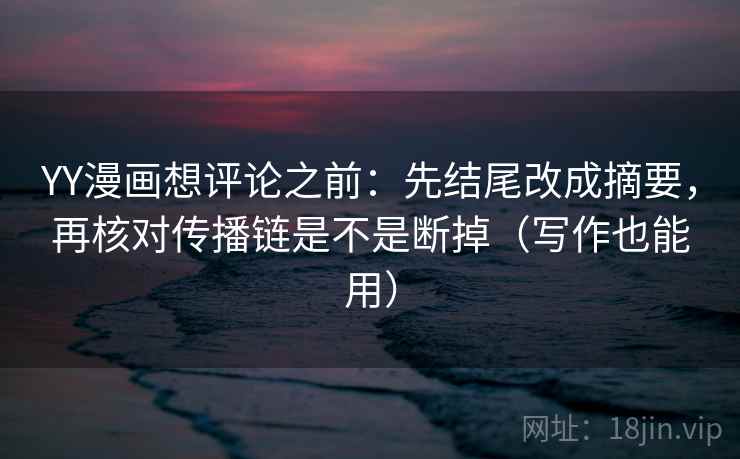 YY漫画想评论之前:先结尾改成摘要,再核对传播链是不是断掉(写作也能用)