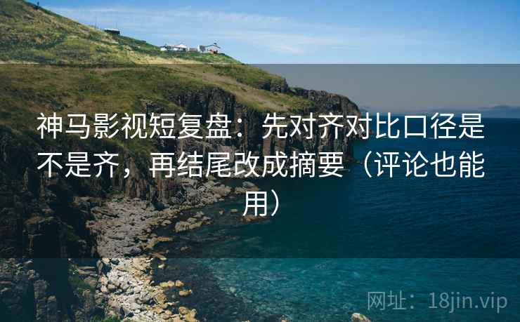 神马影视短复盘:先对齐对比口径是不是齐,再结尾改成摘要(评论也能用)