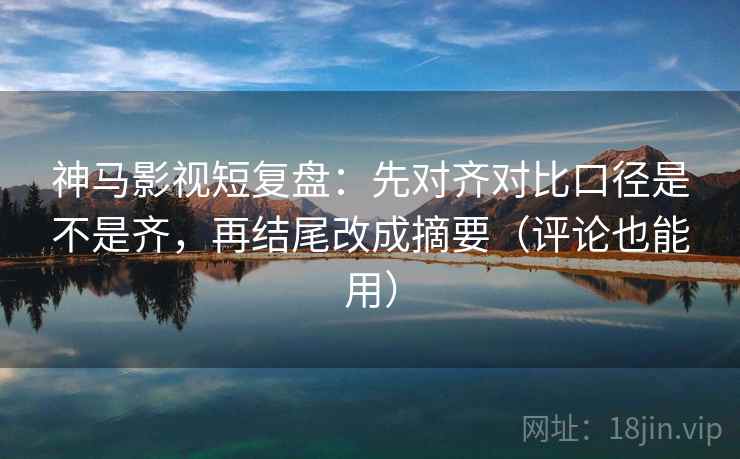 神马影视短复盘:先对齐对比口径是不是齐,再结尾改成摘要(评论也能用) 神马影视短复盘:先对齐对比口径是不是齐,再结尾改成摘要(评论也能用)