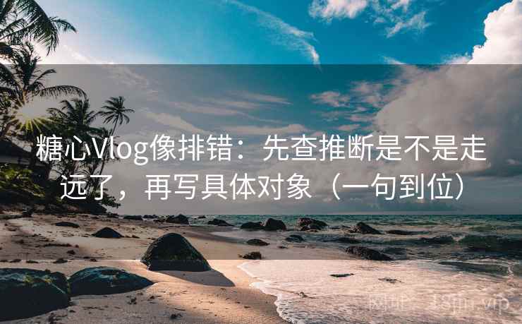 糖心Vlog像排错:先查推断是不是走远了,再写具体对象(一句到位) 糖心Vlog像排错:先查推断是不是走远了,再写具体对象(一句到位)