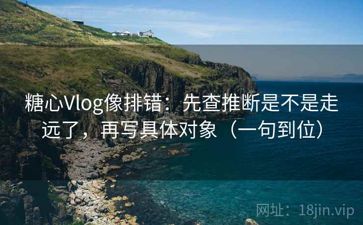 糖心Vlog像排错:先查推断是不是走远了,再写具体对象(一句到位)