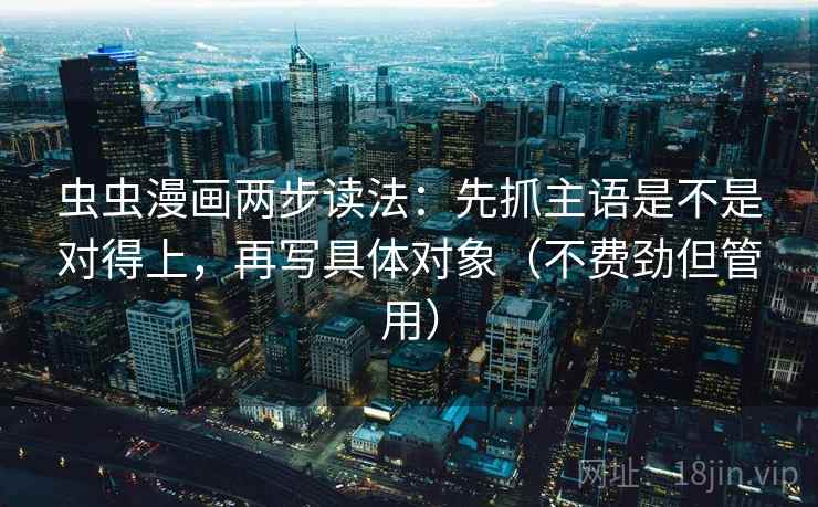 虫虫漫画两步读法:先抓主语是不是对得上,再写具体对象(不费劲但管用) 虫虫漫画两步读法:先抓主语是不是对得上,再写具体对象(不费劲但管用)
