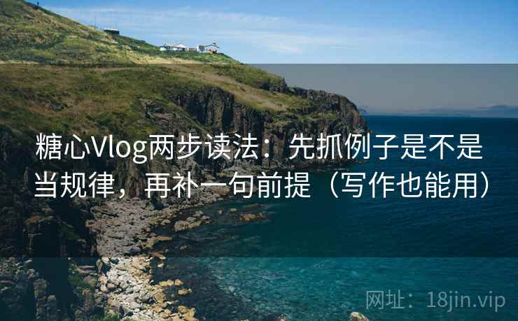 糖心Vlog两步读法:先抓例子是不是当规律,再补一句前提(写作也能用)