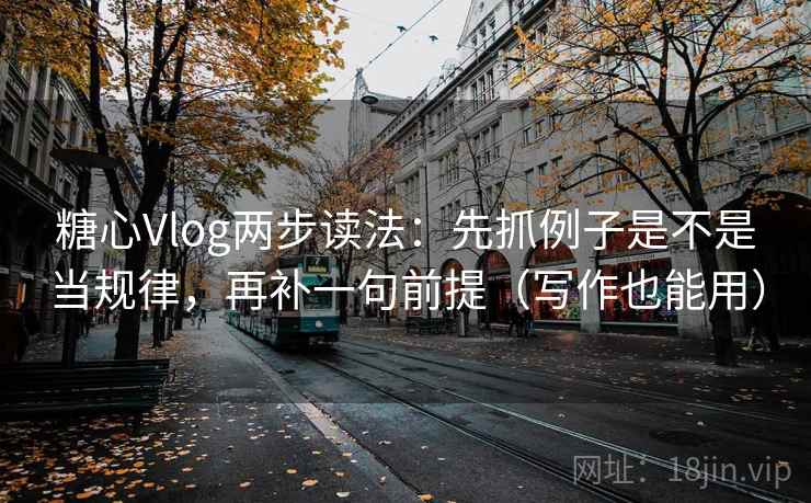 糖心Vlog两步读法:先抓例子是不是当规律,再补一句前提(写作也能用) 糖心Vlog两步读法:先抓例子是不是当规律,再补一句前提(写作也能用)