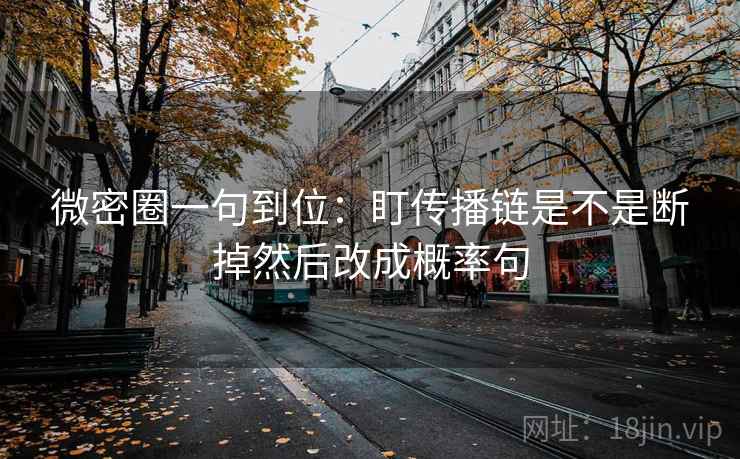 微密圈一句到位:盯传播链是不是断掉然后改成概率句