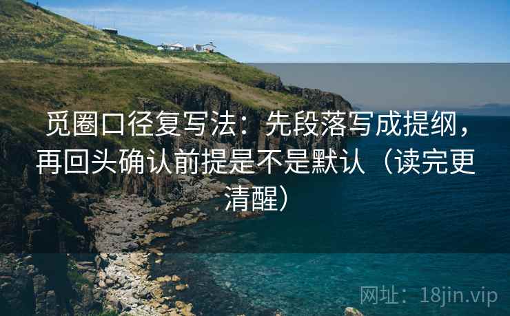觅圈口径复写法:先段落写成提纲,再回头确认前提是不是默认(读完更清醒) 觅圈口径复写法:先段落写成提纲,再回头确认前提是不是默认(读完更清醒)