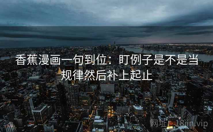 香蕉漫画一句到位:盯例子是不是当规律然后补上起止 香蕉漫画一句到位:盯例子是不是当规律然后补上起止
